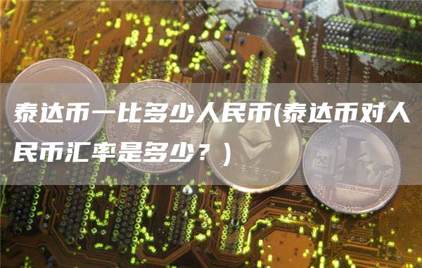 泰达币一比多少人民币 - 泰达币对人民币汇率是多少？